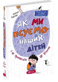 як ми псуємо наших дітей та як припинити це робити практична психологія для батьків