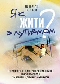 Як жити з аутизмом Психолого педагогічні рекомендації щодо взаємодії та роботи Як жити з аутизмом Психолого педагогічні рекомендації щодо взаємодії та роботи