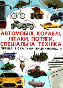 автомобілі, кораблі, літаки, потяги, спеціальна техніка перша візуальна енциклопедія автомобілі, кораблі, літаки, потяги, спеціальна техніка перша візуальна енциклопедія